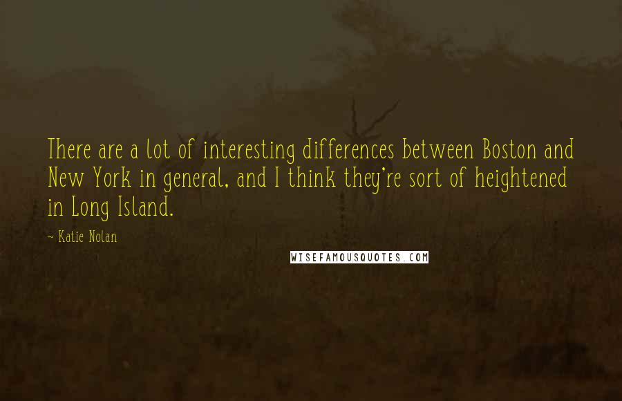 Katie Nolan Quotes: There are a lot of interesting differences between Boston and New York in general, and I think they're sort of heightened in Long Island.