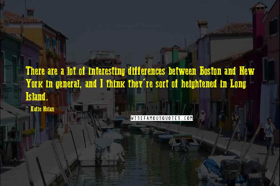 Katie Nolan Quotes: There are a lot of interesting differences between Boston and New York in general, and I think they're sort of heightened in Long Island.