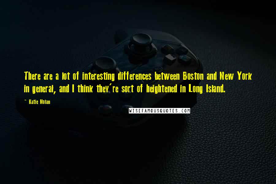 Katie Nolan Quotes: There are a lot of interesting differences between Boston and New York in general, and I think they're sort of heightened in Long Island.