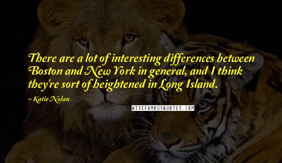 Katie Nolan Quotes: There are a lot of interesting differences between Boston and New York in general, and I think they're sort of heightened in Long Island.