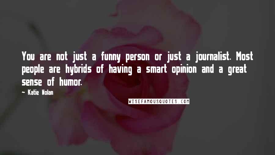 Katie Nolan Quotes: You are not just a funny person or just a journalist. Most people are hybrids of having a smart opinion and a great sense of humor.