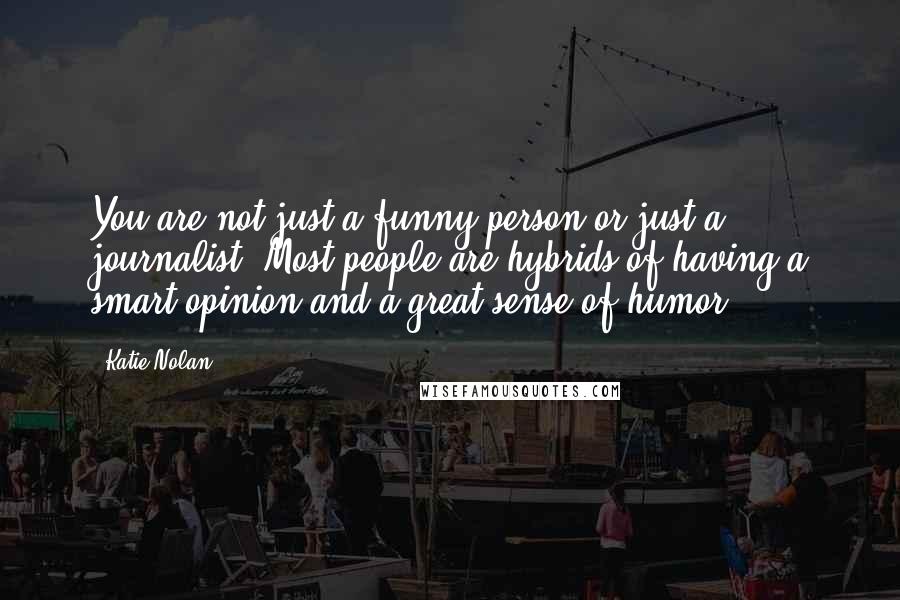 Katie Nolan Quotes: You are not just a funny person or just a journalist. Most people are hybrids of having a smart opinion and a great sense of humor.