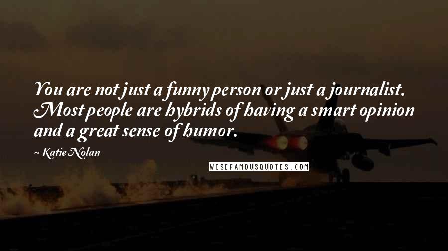 Katie Nolan Quotes: You are not just a funny person or just a journalist. Most people are hybrids of having a smart opinion and a great sense of humor.