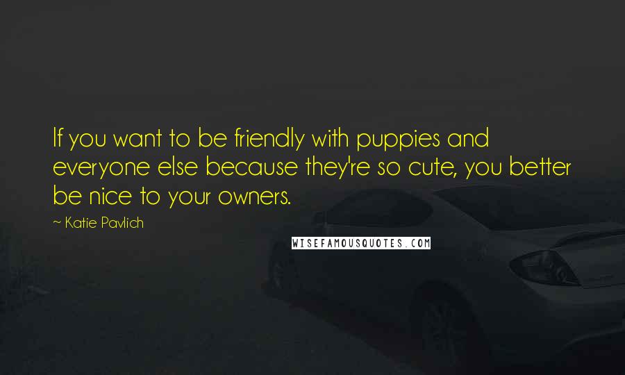 Katie Pavlich Quotes: If you want to be friendly with puppies and everyone else because they're so cute, you better be nice to your owners.