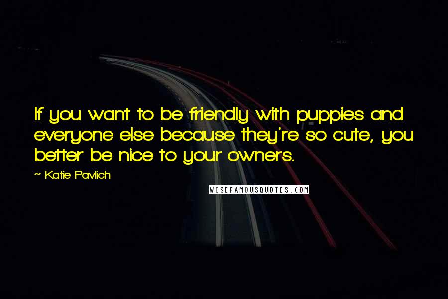 Katie Pavlich Quotes: If you want to be friendly with puppies and everyone else because they're so cute, you better be nice to your owners.