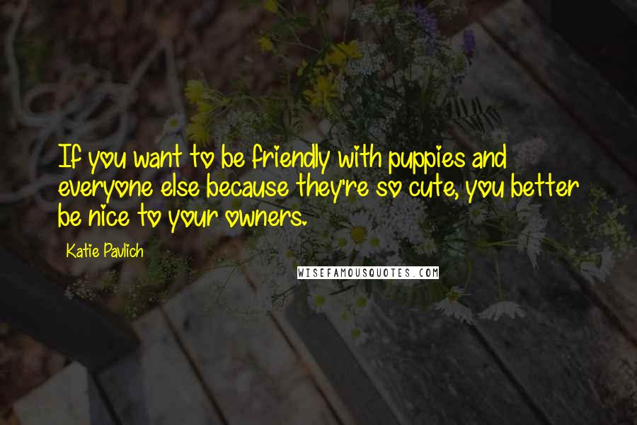 Katie Pavlich Quotes: If you want to be friendly with puppies and everyone else because they're so cute, you better be nice to your owners.