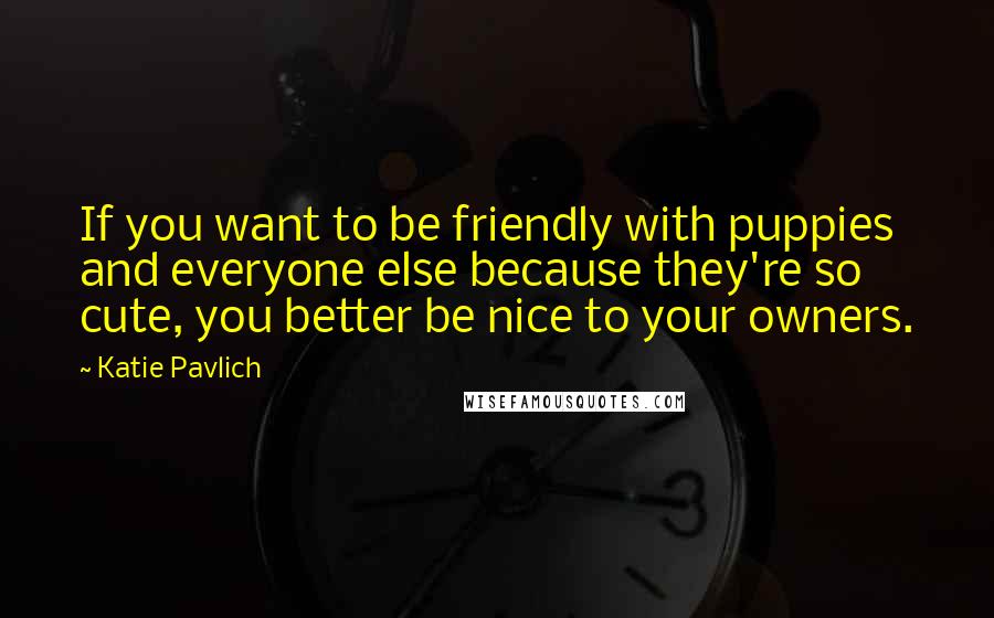 Katie Pavlich Quotes: If you want to be friendly with puppies and everyone else because they're so cute, you better be nice to your owners.