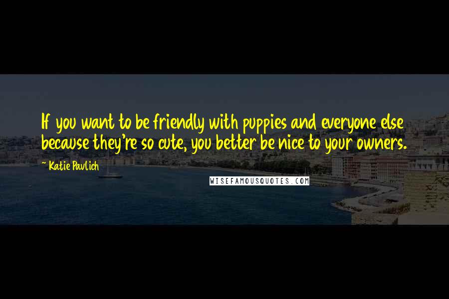 Katie Pavlich Quotes: If you want to be friendly with puppies and everyone else because they're so cute, you better be nice to your owners.