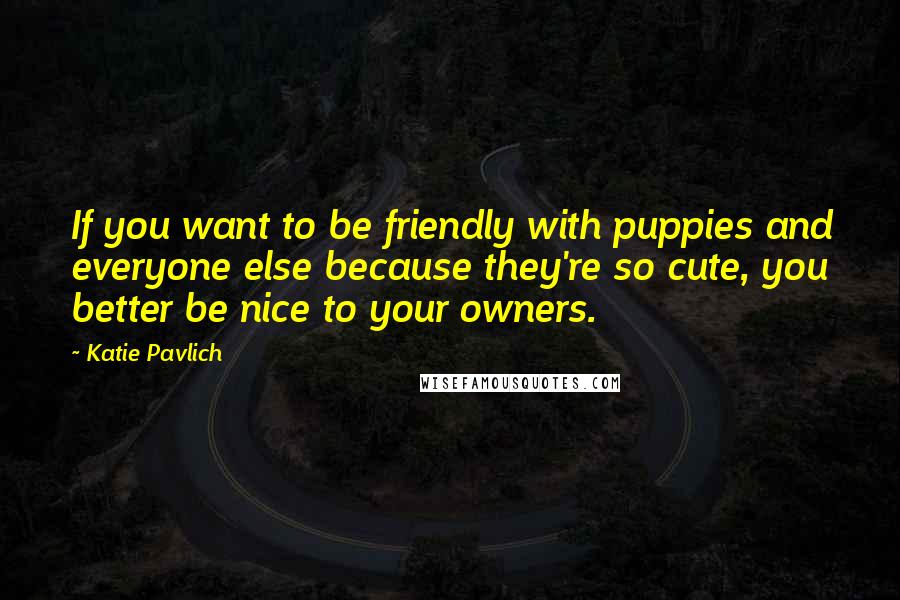 Katie Pavlich Quotes: If you want to be friendly with puppies and everyone else because they're so cute, you better be nice to your owners.