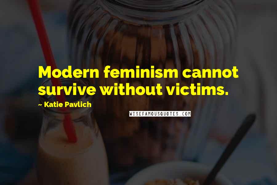 Katie Pavlich Quotes: Modern feminism cannot survive without victims.