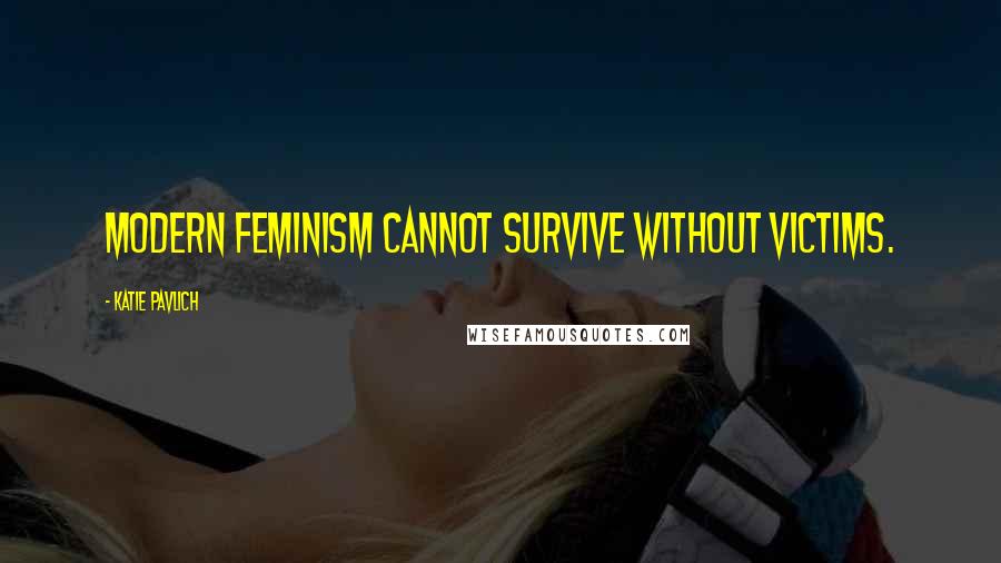 Katie Pavlich Quotes: Modern feminism cannot survive without victims.