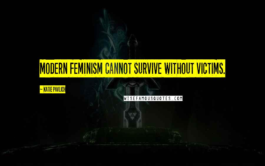 Katie Pavlich Quotes: Modern feminism cannot survive without victims.