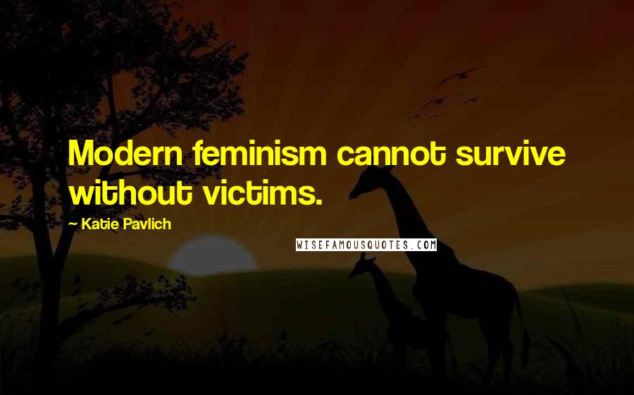 Katie Pavlich Quotes: Modern feminism cannot survive without victims.