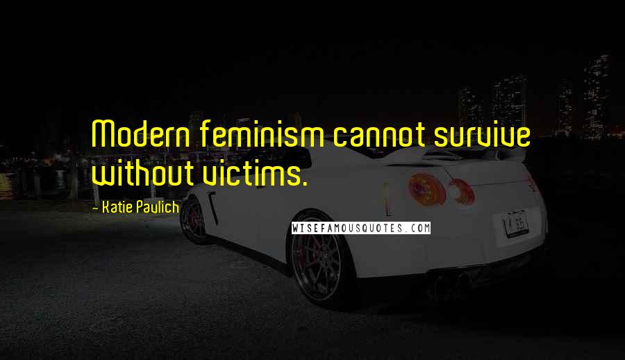 Katie Pavlich Quotes: Modern feminism cannot survive without victims.