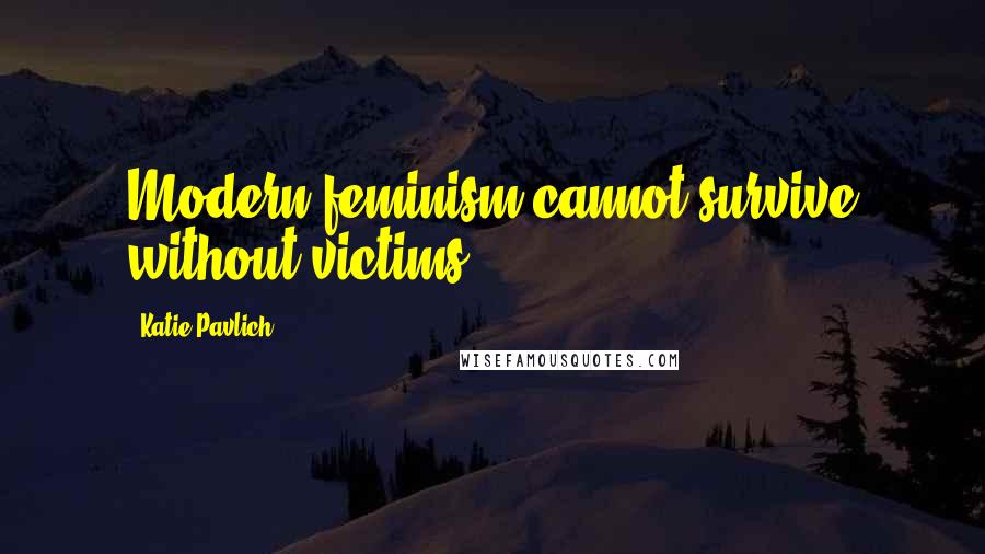 Katie Pavlich Quotes: Modern feminism cannot survive without victims.