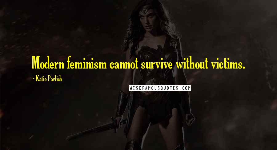 Katie Pavlich Quotes: Modern feminism cannot survive without victims.