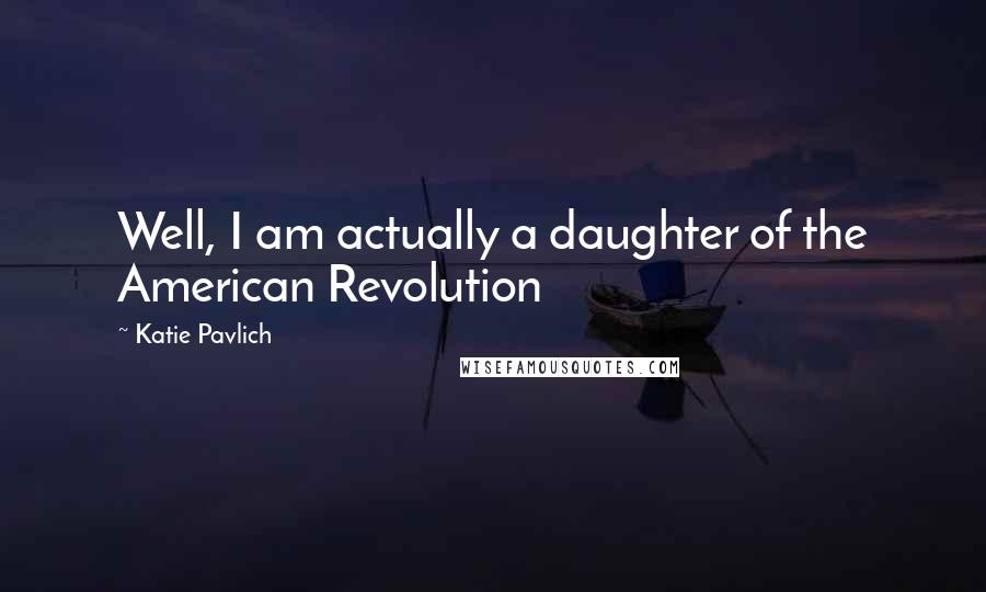 Katie Pavlich Quotes: Well, I am actually a daughter of the American Revolution