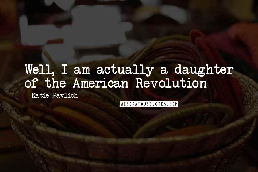 Katie Pavlich Quotes: Well, I am actually a daughter of the American Revolution