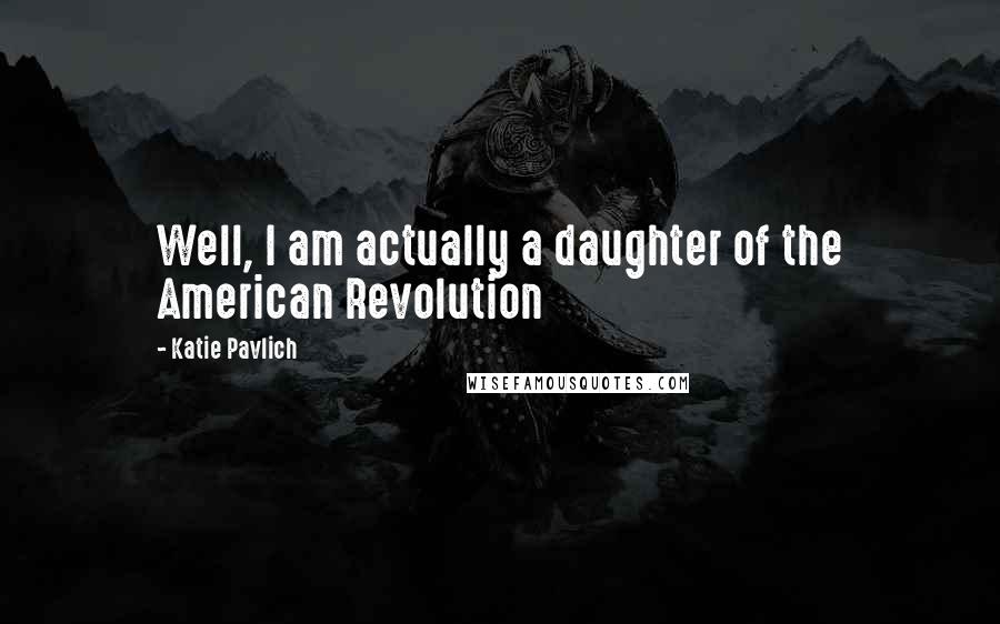 Katie Pavlich Quotes: Well, I am actually a daughter of the American Revolution