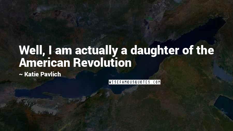 Katie Pavlich Quotes: Well, I am actually a daughter of the American Revolution