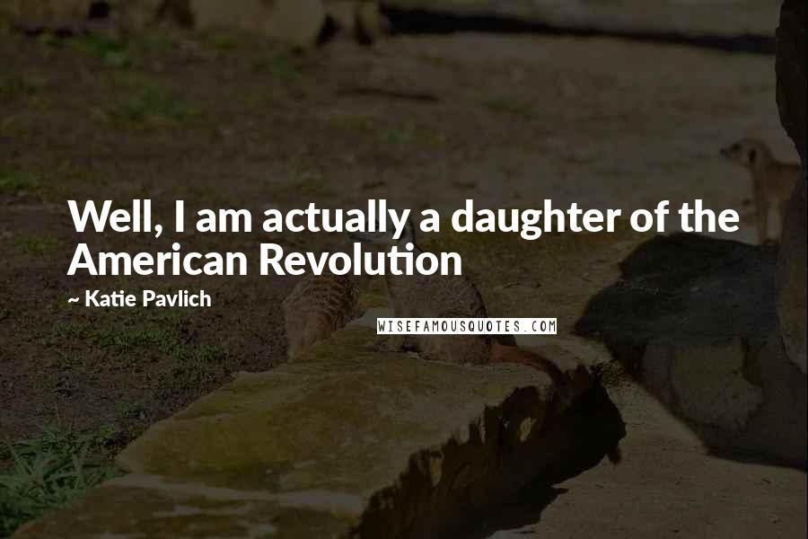 Katie Pavlich Quotes: Well, I am actually a daughter of the American Revolution