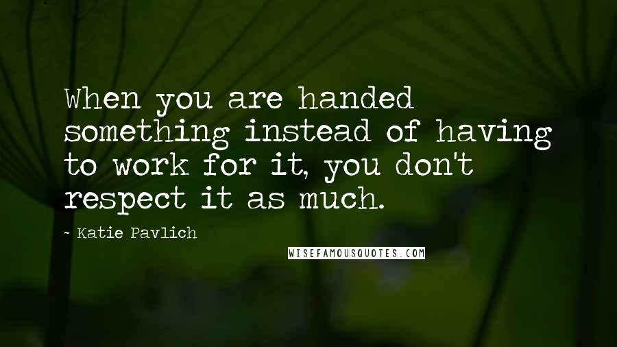 Katie Pavlich Quotes: When you are handed something instead of having to work for it, you don't respect it as much.