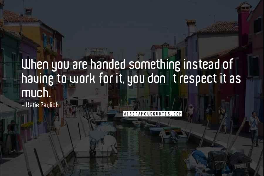 Katie Pavlich Quotes: When you are handed something instead of having to work for it, you don't respect it as much.