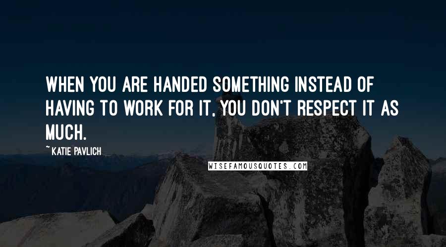 Katie Pavlich Quotes: When you are handed something instead of having to work for it, you don't respect it as much.
