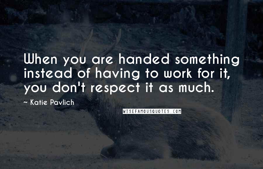 Katie Pavlich Quotes: When you are handed something instead of having to work for it, you don't respect it as much.