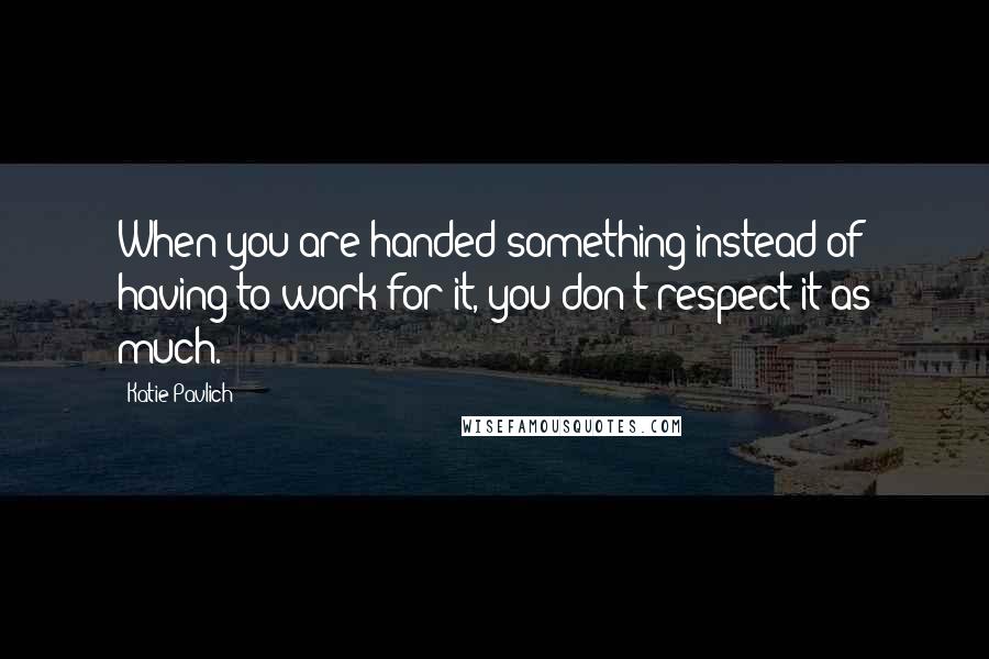 Katie Pavlich Quotes: When you are handed something instead of having to work for it, you don't respect it as much.