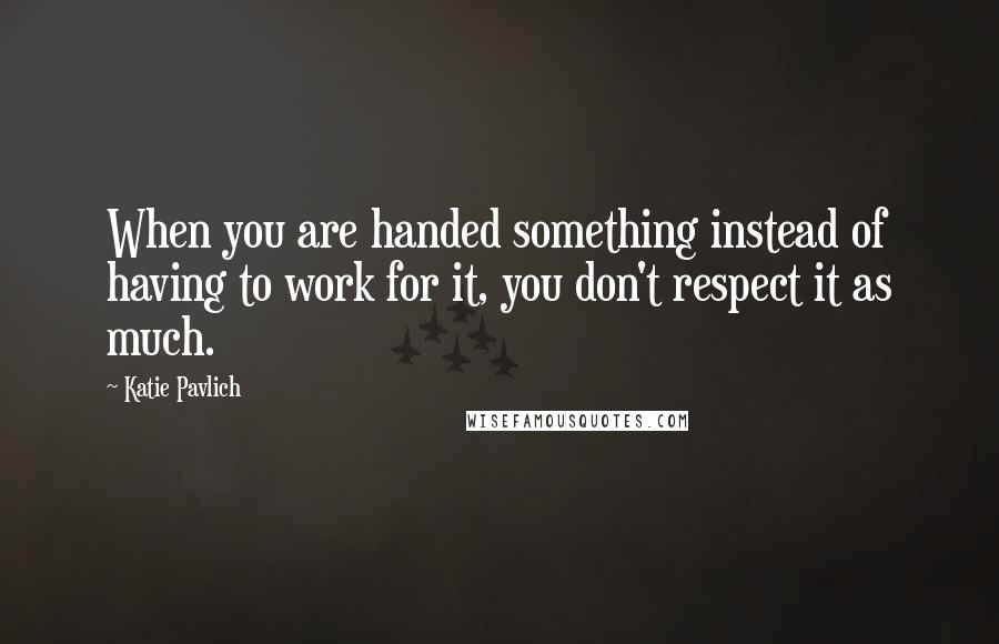 Katie Pavlich Quotes: When you are handed something instead of having to work for it, you don't respect it as much.