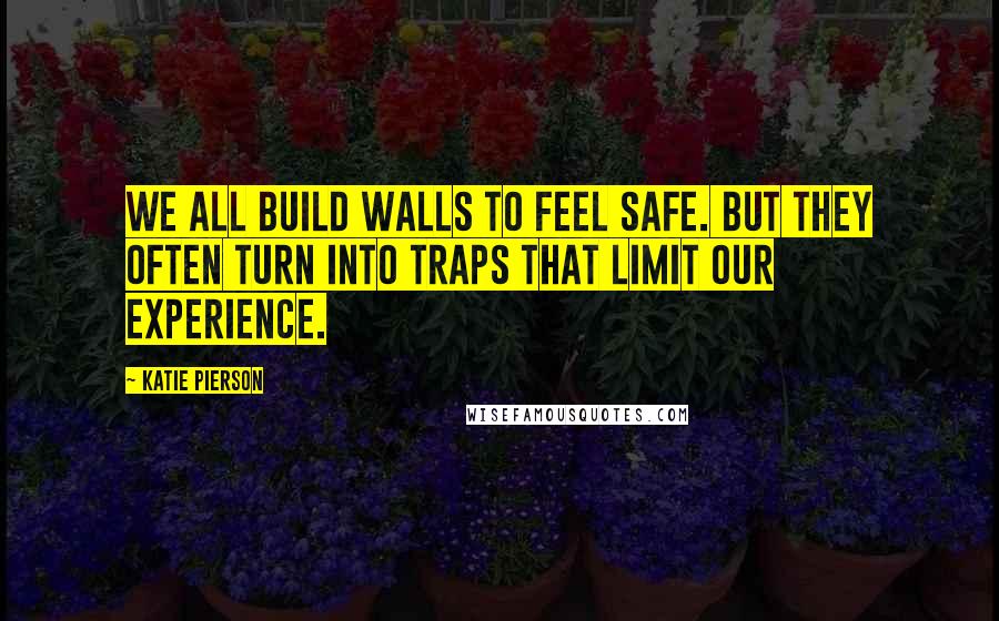 Katie Pierson Quotes: We all build walls to feel safe. But they often turn into traps that limit our experience.