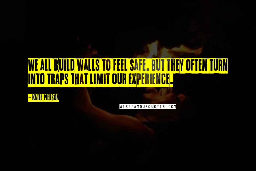 Katie Pierson Quotes: We all build walls to feel safe. But they often turn into traps that limit our experience.