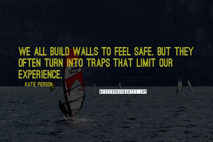 Katie Pierson Quotes: We all build walls to feel safe. But they often turn into traps that limit our experience.