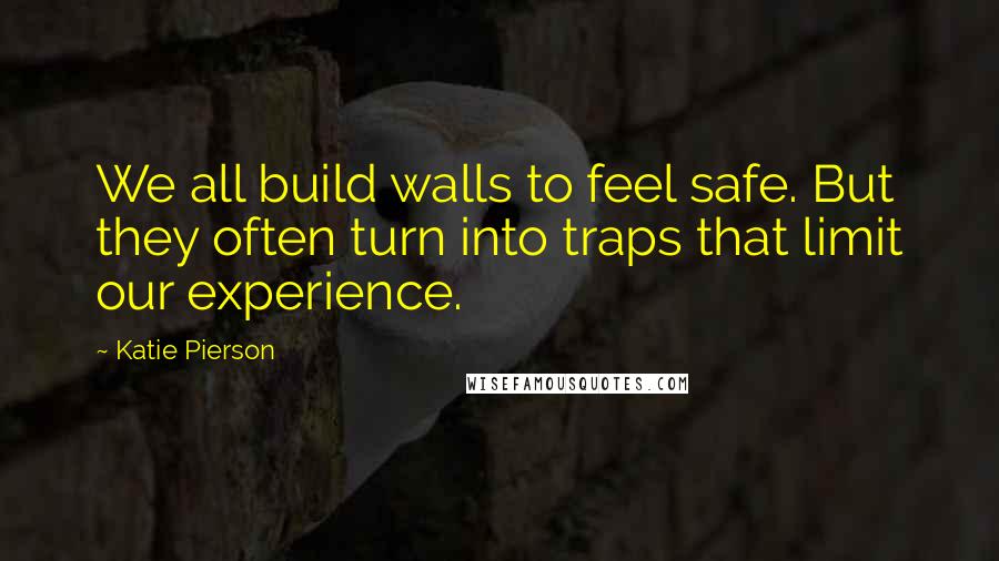 Katie Pierson Quotes: We all build walls to feel safe. But they often turn into traps that limit our experience.