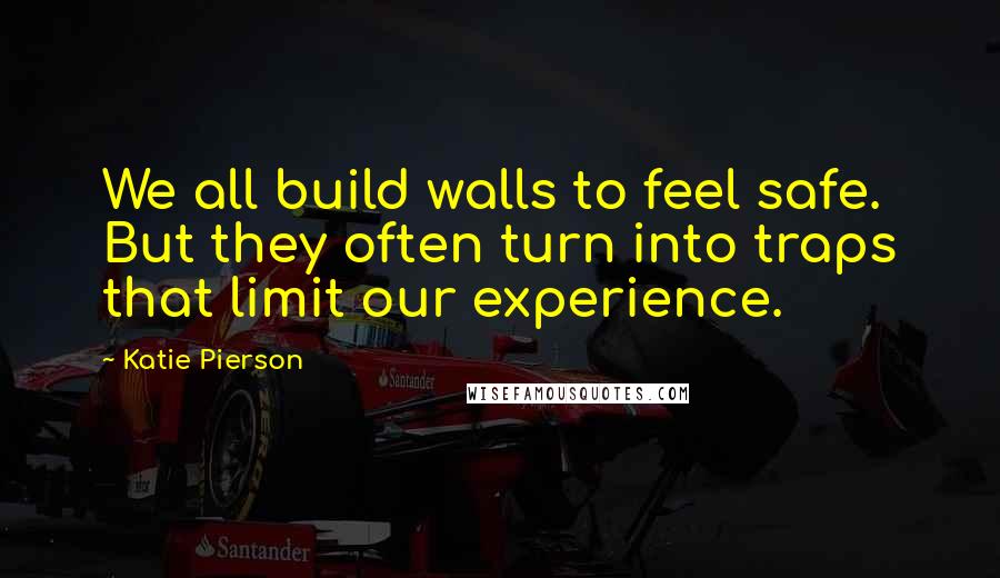 Katie Pierson Quotes: We all build walls to feel safe. But they often turn into traps that limit our experience.