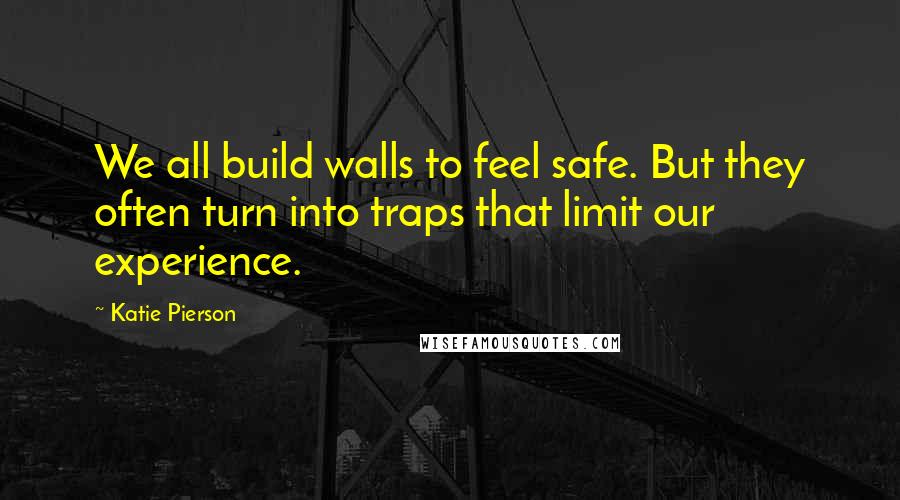 Katie Pierson Quotes: We all build walls to feel safe. But they often turn into traps that limit our experience.