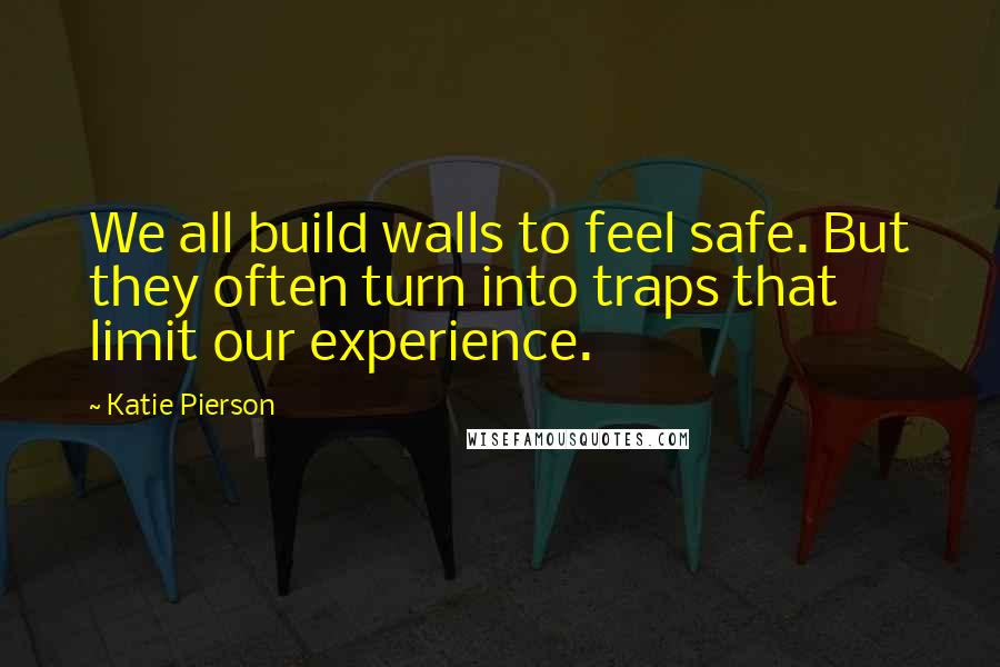 Katie Pierson Quotes: We all build walls to feel safe. But they often turn into traps that limit our experience.
