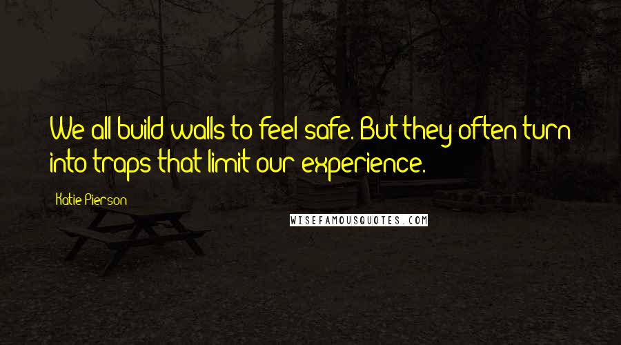 Katie Pierson Quotes: We all build walls to feel safe. But they often turn into traps that limit our experience.