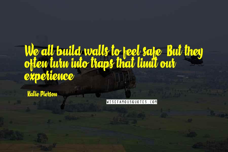 Katie Pierson Quotes: We all build walls to feel safe. But they often turn into traps that limit our experience.