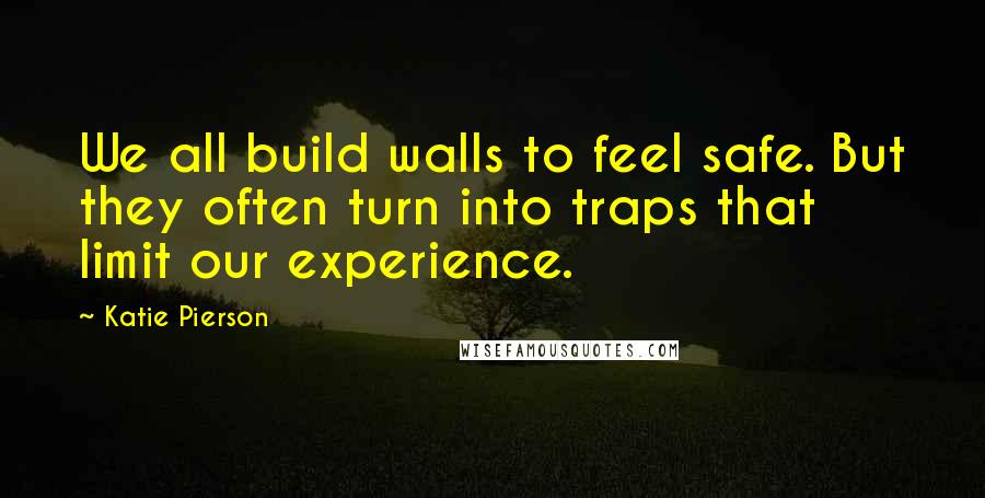 Katie Pierson Quotes: We all build walls to feel safe. But they often turn into traps that limit our experience.