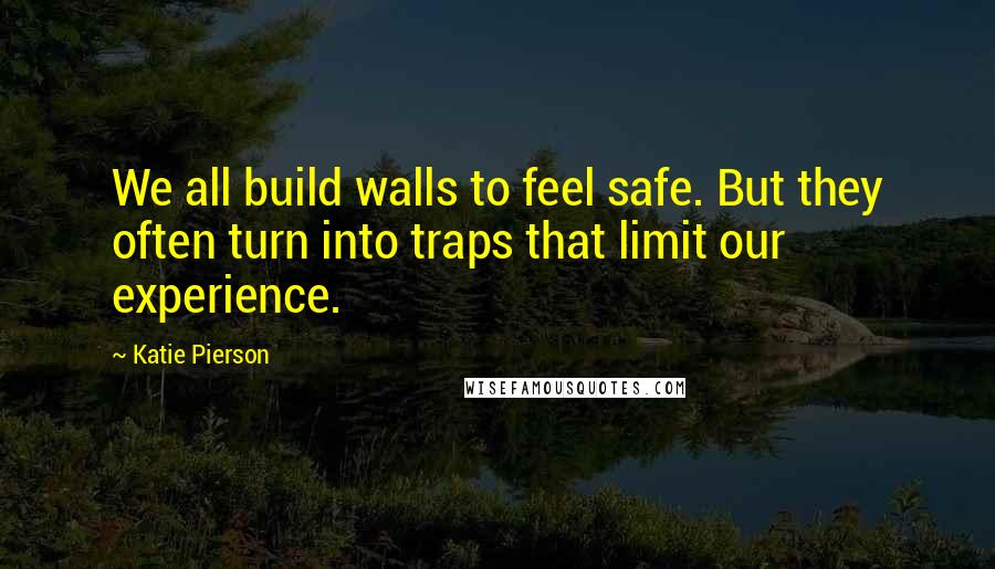 Katie Pierson Quotes: We all build walls to feel safe. But they often turn into traps that limit our experience.