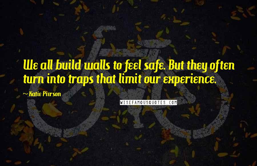 Katie Pierson Quotes: We all build walls to feel safe. But they often turn into traps that limit our experience.