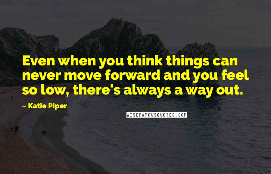 Katie Piper Quotes: Even when you think things can never move forward and you feel so low, there's always a way out.