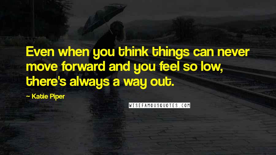 Katie Piper Quotes: Even when you think things can never move forward and you feel so low, there's always a way out.