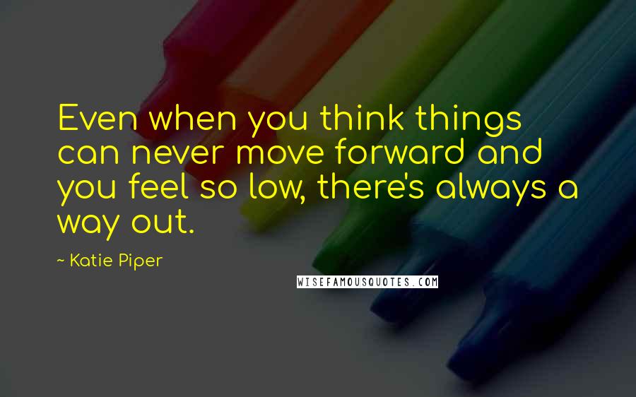Katie Piper Quotes: Even when you think things can never move forward and you feel so low, there's always a way out.