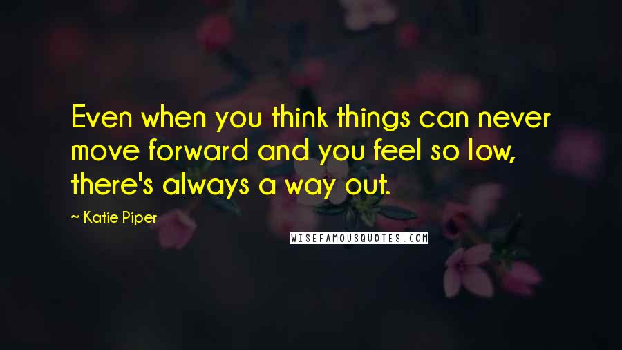 Katie Piper Quotes: Even when you think things can never move forward and you feel so low, there's always a way out.