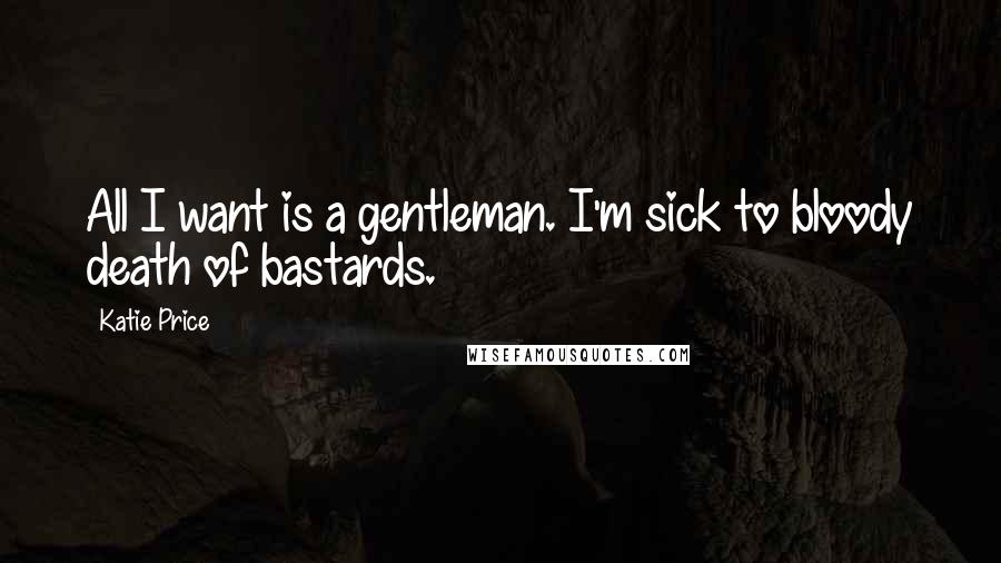 Katie Price Quotes: All I want is a gentleman. I'm sick to bloody death of bastards.