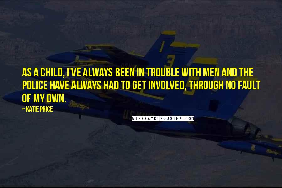 Katie Price Quotes: As a child, I've always been in trouble with men and the police have always had to get involved, through no fault of my own.