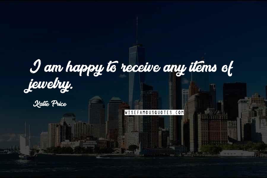 Katie Price Quotes: I am happy to receive any items of jewelry.